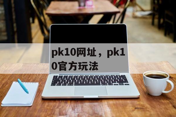 pk10网址，pk10官方玩法