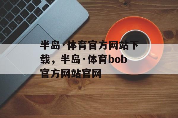 半岛·体育官方网站下载，半岛·体育bob官方网站官网