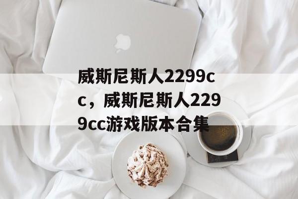 威斯尼斯人2299cc，威斯尼斯人2299cc游戏版本合集