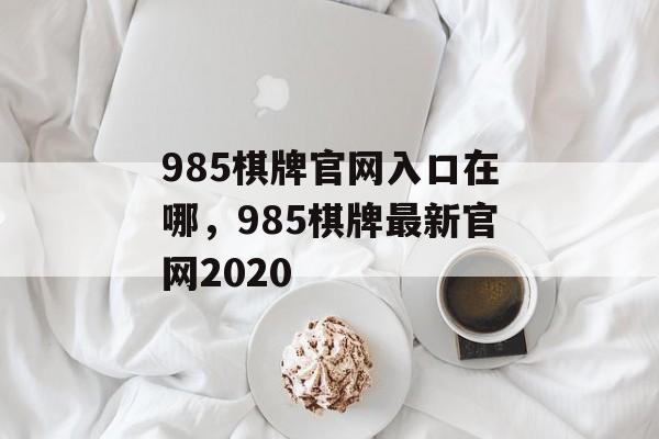 985棋牌官网入口在哪，985棋牌最新官网2020