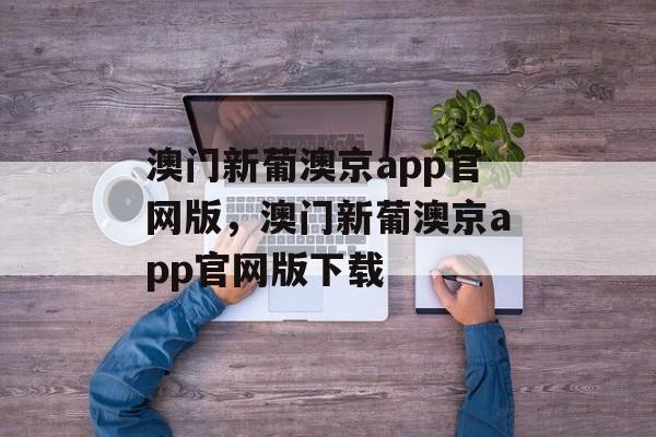 澳门新葡澳京app官网版，澳门新葡澳京app官网版下载