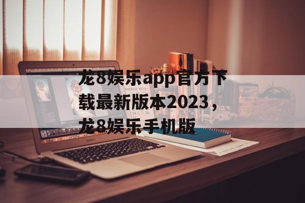 龙8娱乐app官方下载最新版本2023，龙8娱乐手机版